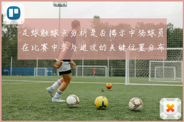 足球触球点分析是否揭示中场球员在比赛中参与进攻的关键位置分布