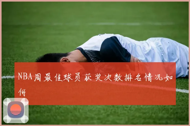 NBA周最佳球员获奖次数排名情况如何