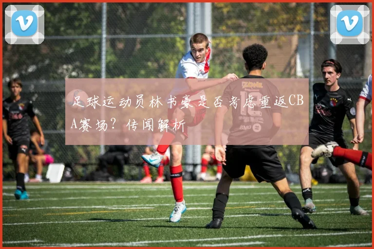 足球运动员林书豪是否考虑重返CBA赛场？传闻解析