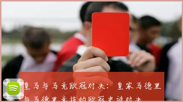 皇马与马竞欧冠对决：皇家马德里与马德里竞技的欧冠史诗对决