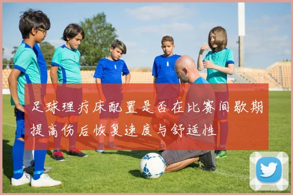 足球理疗床配置是否在比赛间歇期提高伤后恢复速度与舒适性