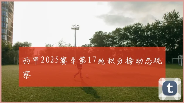 西甲2025赛季第17轮积分榜动态观察