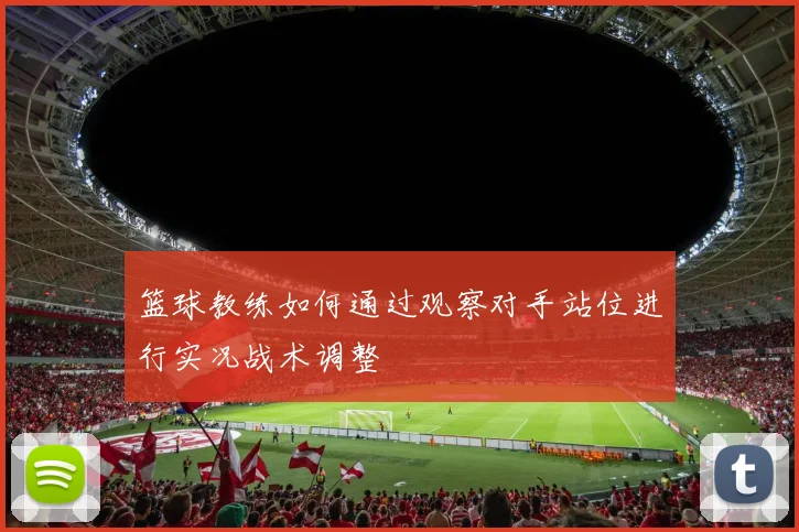 篮球教练如何通过观察对手站位进行实况战术调整