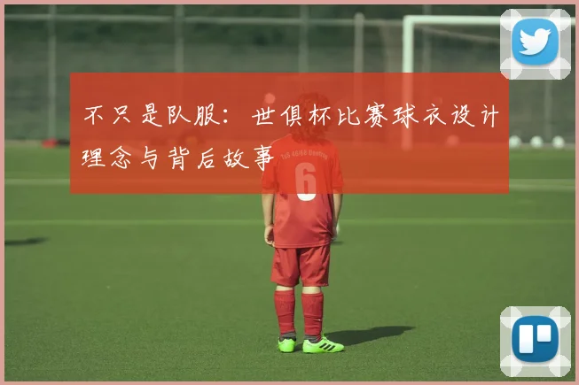 不只是队服：世俱杯比赛球衣设计理念与背后故事