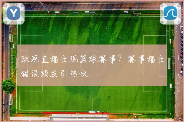 欧冠直播出现篮球赛事？赛事播出错误频发引热议