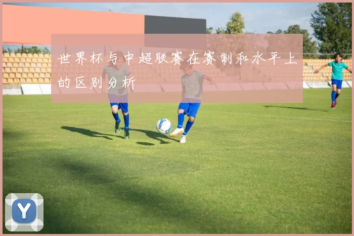 世界杯与中超联赛在赛制和水平上的区别分析