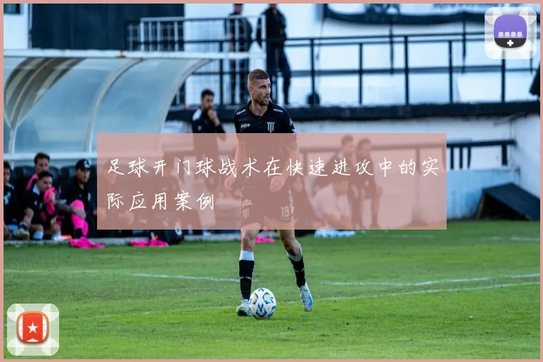 足球开门球战术在快速进攻中的实际应用案例