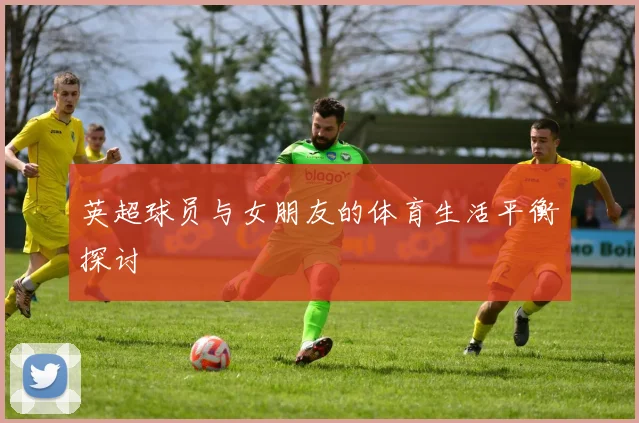 英超球员与女朋友的体育生活平衡探讨