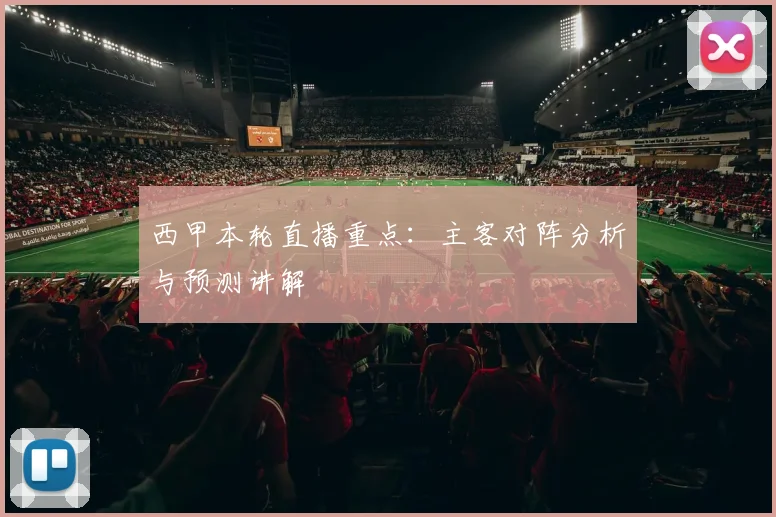 西甲本轮直播重点：主客对阵分析与预测讲解